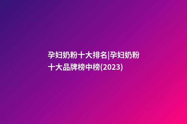 孕妇奶粉十大排名|孕妇奶粉十大品牌榜中榜(2023)-第1张-商标起名-玄机派